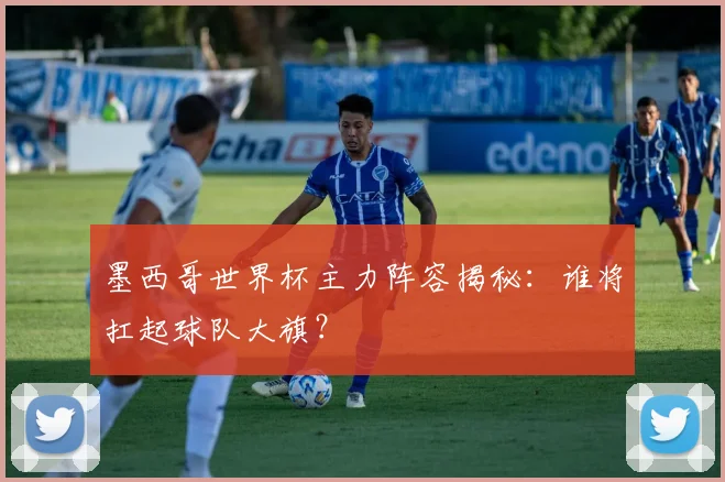 墨西哥世界杯主力阵容揭秘：谁将扛起球队大旗？