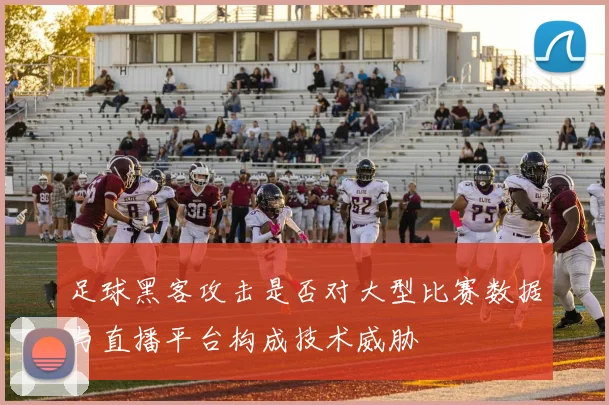 足球黑客攻击是否对大型比赛数据与直播平台构成技术威胁