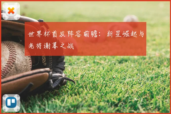 世界杯首发阵容前瞻：新星崛起与老将谢幕之战