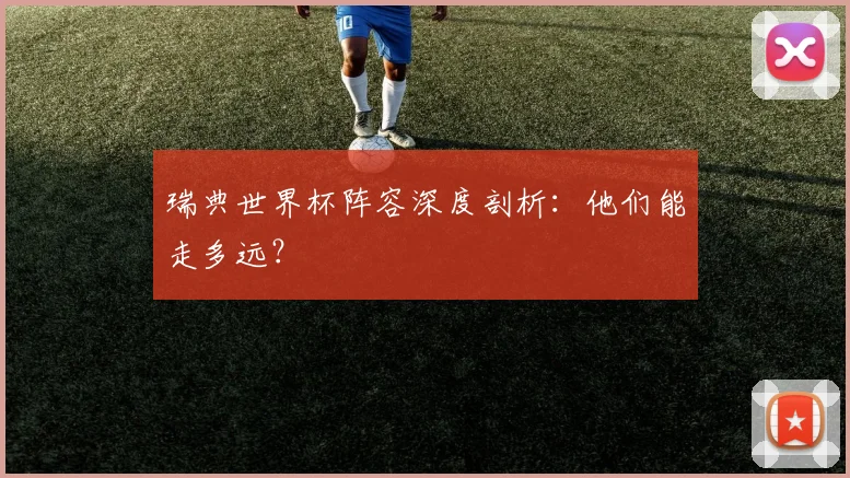 瑞典世界杯阵容深度剖析：他们能走多远？