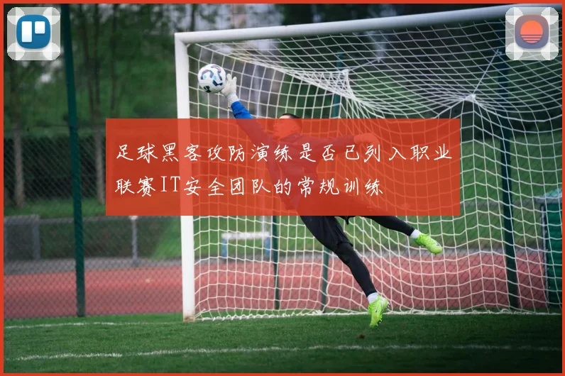 足球黑客攻防演练是否已列入职业联赛IT安全团队的常规训练