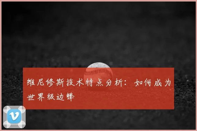 维尼修斯技术特点分析：如何成为世界级边锋