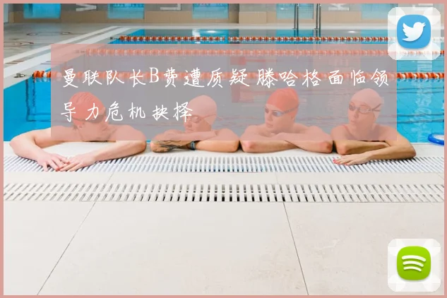 曼联队长B费遭质疑 滕哈格面临领导力危机抉择