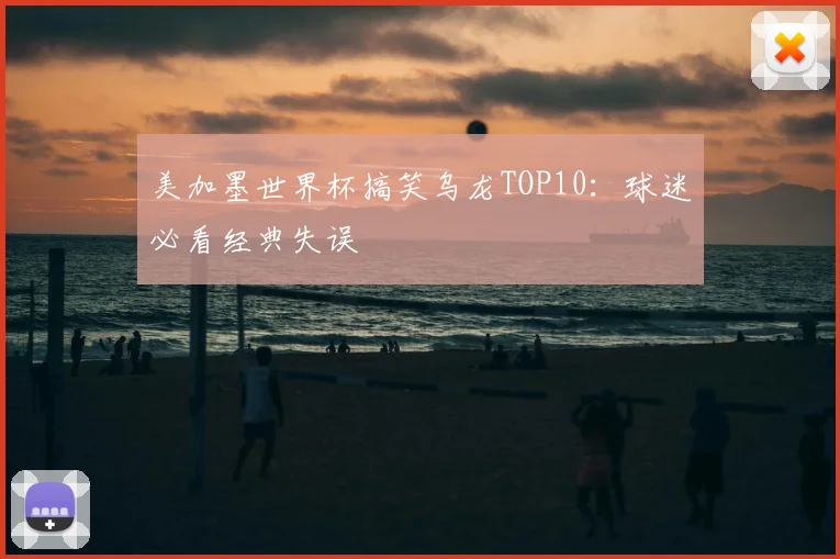 美加墨世界杯搞笑乌龙TOP10：球迷必看经典失误