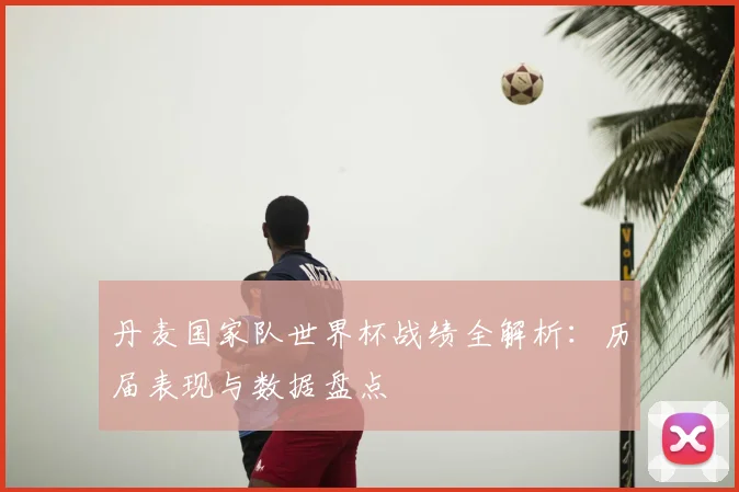 丹麦国家队世界杯战绩全解析：历届表现与数据盘点