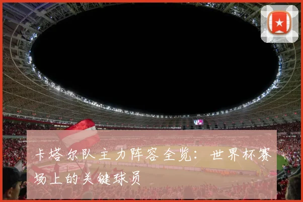 卡塔尔队主力阵容全览：世界杯赛场上的关键球员