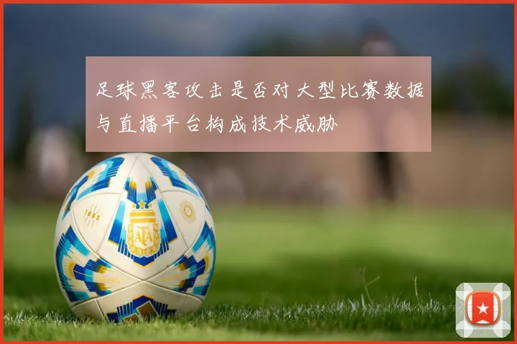 足球黑客攻击是否对大型比赛数据与直播平台构成技术威胁