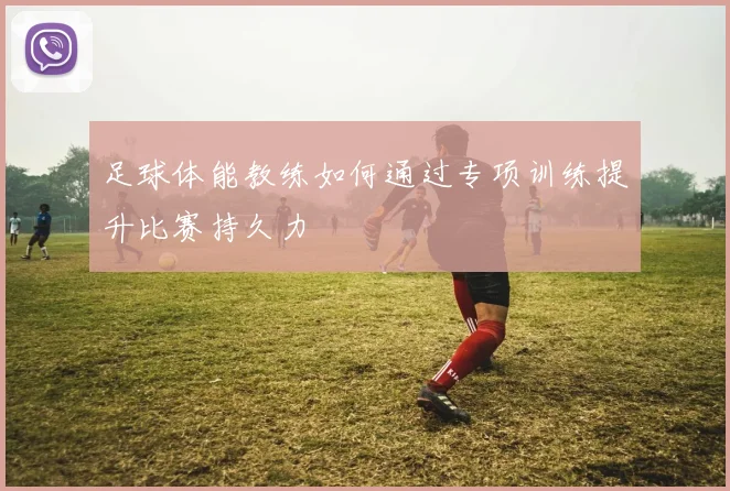 足球体能教练如何通过专项训练提升比赛持久力